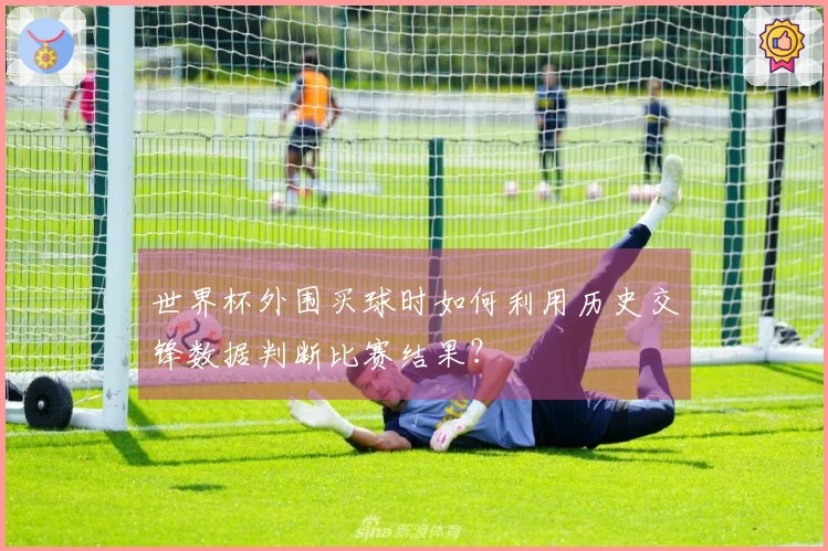 世界杯外围买球时如何利用历史交锋数据判断比赛结果？