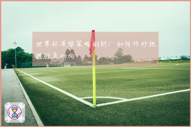 世界杯滚球策略剖析：如何巧妙把握胜负动向