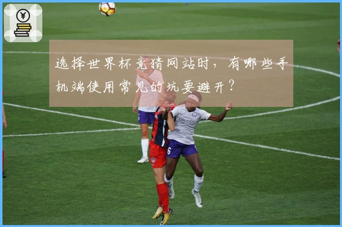 选择世界杯竞猜网站时，有哪些手机端使用常见的坑要避开？