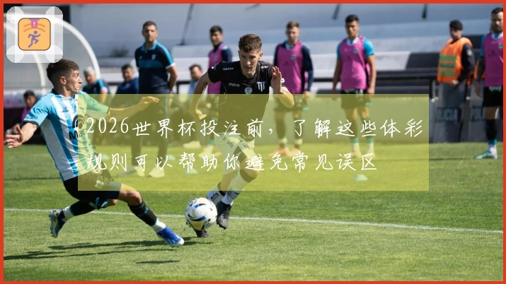 2026世界杯投注前，了解这些体彩规则可以帮助你避免常见误区