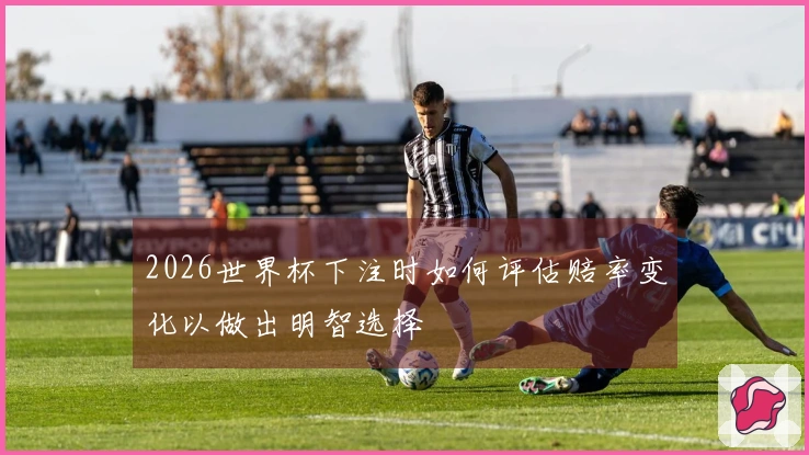 2026世界杯下注时如何评估赔率变化以做出明智选择