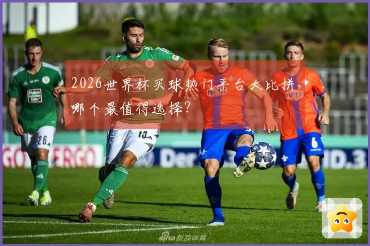 2026世界杯买球热门平台大比拼，哪个最值得选择？
