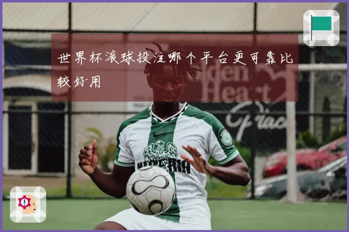 世界杯滚球投注哪个平台更可靠比较好用