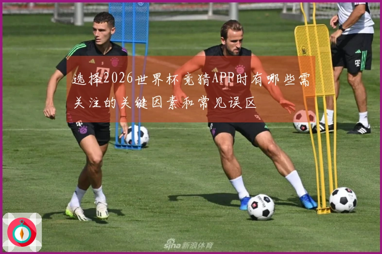 选择2026世界杯竞猜APP时有哪些需关注的关键因素和常见误区