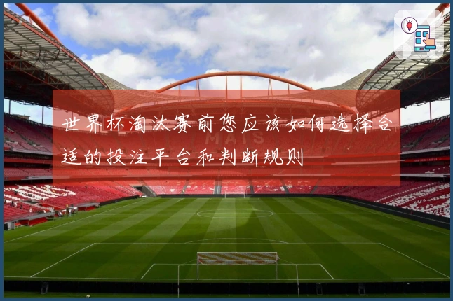 世界杯淘汰赛前您应该如何选择合适的投注平台和判断规则