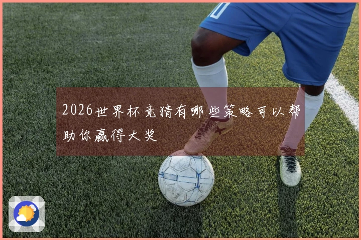 2026世界杯竞猜有哪些策略可以帮助你赢得大奖