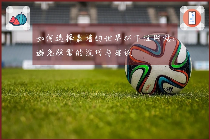 如何选择靠谱的世界杯下注网站，避免踩雷的技巧与建议