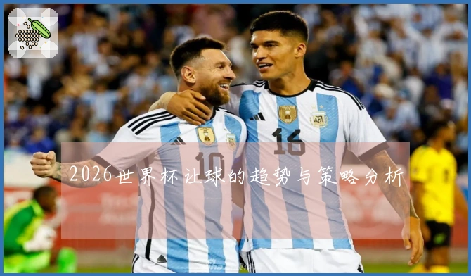 2026世界杯让球的趋势与策略分析