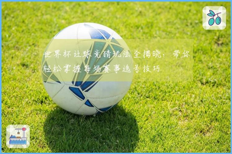 世界杯让球竞猜玩法全揭晓，带你轻松掌握每场赛事选号技巧