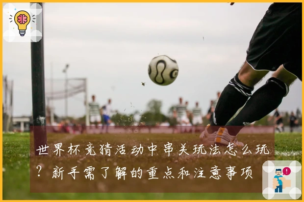 世界杯竞猜活动中串关玩法怎么玩？新手需了解的重点和注意事项