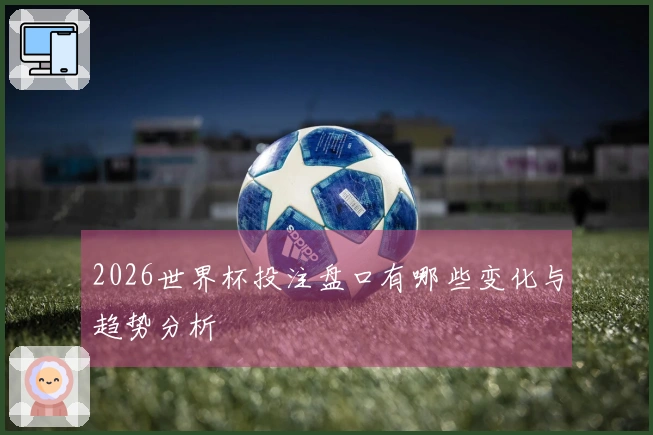 2026世界杯投注盘口有哪些变化与趋势分析