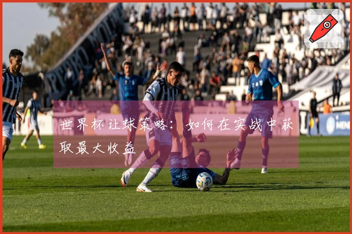 世界杯让球策略：如何在实战中获取最大收益