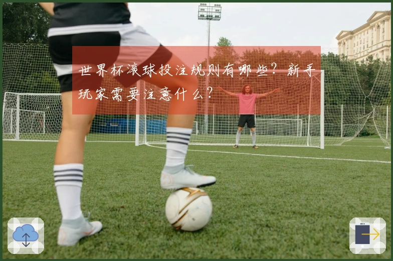 世界杯滚球投注规则有哪些？新手玩家需要注意什么？