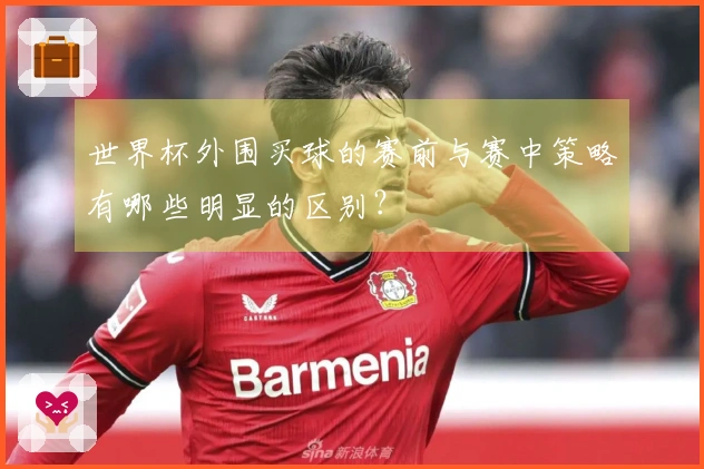 世界杯外围买球的赛前与赛中策略有哪些明显的区别？