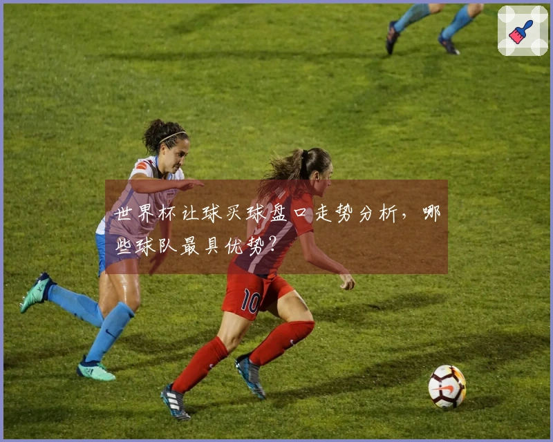 世界杯让球买球盘口走势分析，哪些球队最具优势？