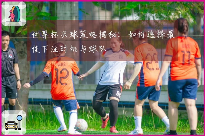 世界杯买球策略揭秘：如何选择最佳下注时机与球队