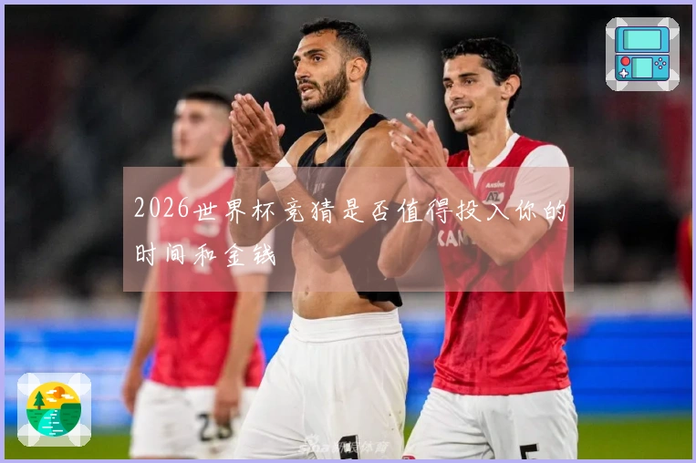 2026世界杯竞猜是否值得投入你的时间和金钱