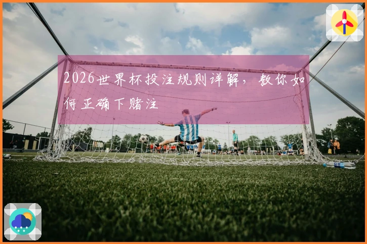 2026世界杯投注规则详解，教你如何正确下赌注