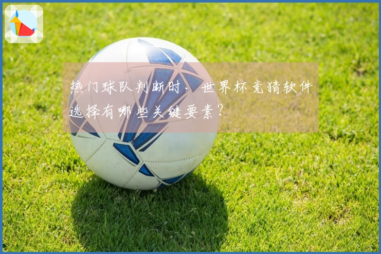 热门球队判断时，世界杯竞猜软件选择有哪些关键要素？