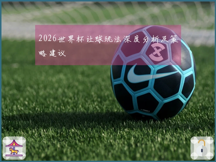 2026世界杯让球玩法深度分析及策略建议