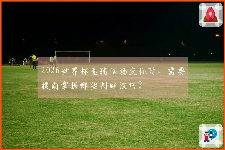 2026世界杯竞猜临场变化时，需要提前掌握哪些判断技巧？