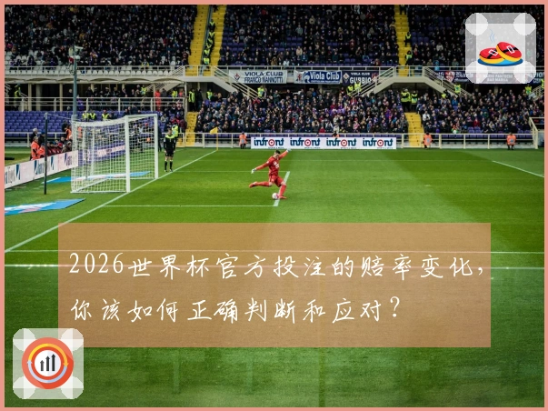 2026世界杯官方投注的赔率变化，你该如何正确判断和应对？