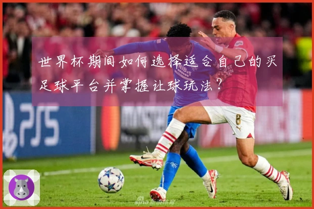 世界杯期间如何选择适合自己的买足球平台并掌握让球玩法？