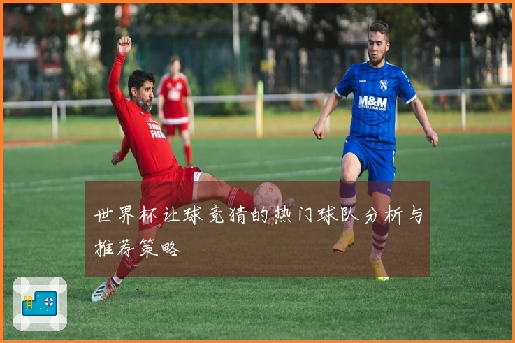 世界杯让球竞猜的热门球队分析与推荐策略