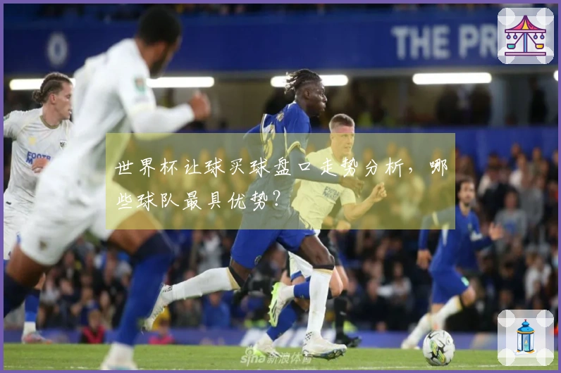 世界杯让球买球盘口走势分析，哪些球队最具优势？