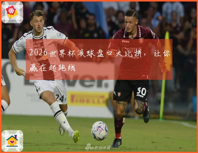 2026世界杯滚球盘口大比拼，让你赢在起跑线
