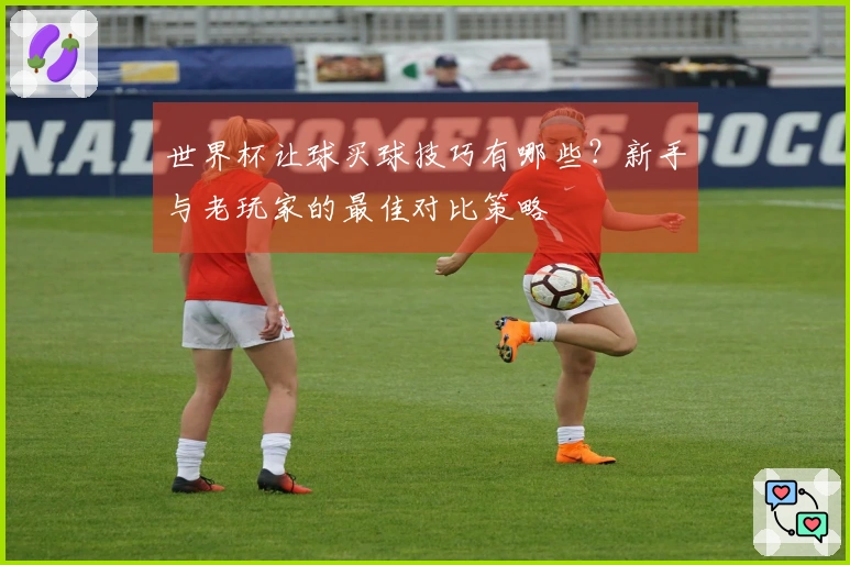 世界杯让球买球技巧有哪些？新手与老玩家的最佳对比策略