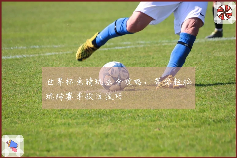 世界杯竞猜玩法全攻略，带你轻松玩转赛季投注技巧