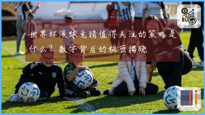 世界杯滚球竞猜值得关注的策略是什么？数字背后的秘密揭晓