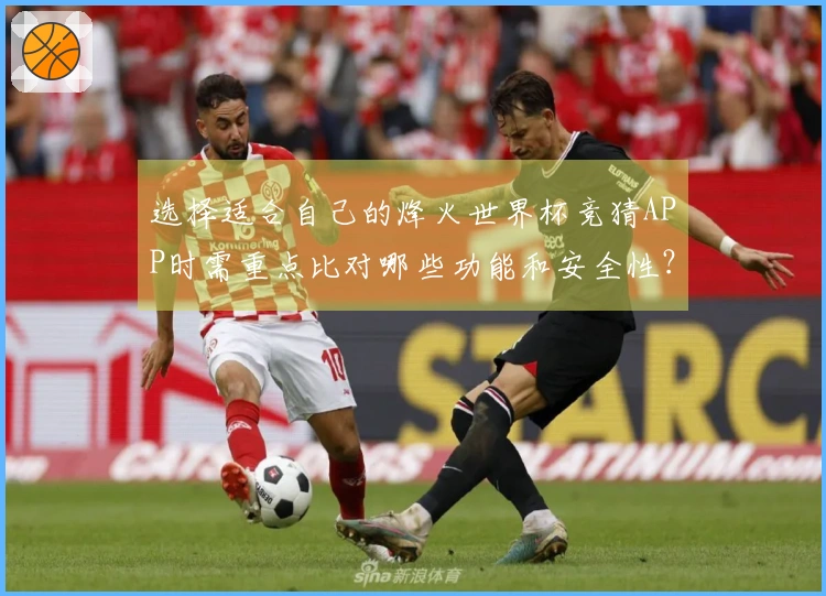 选择适合自己的烽火世界杯竞猜APP时需重点比对哪些功能和安全性？
