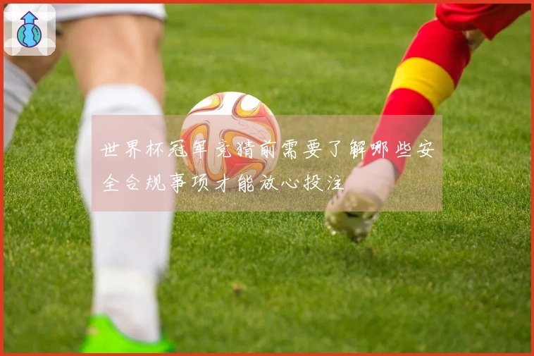 世界杯冠军竞猜前需要了解哪些安全合规事项才能放心投注