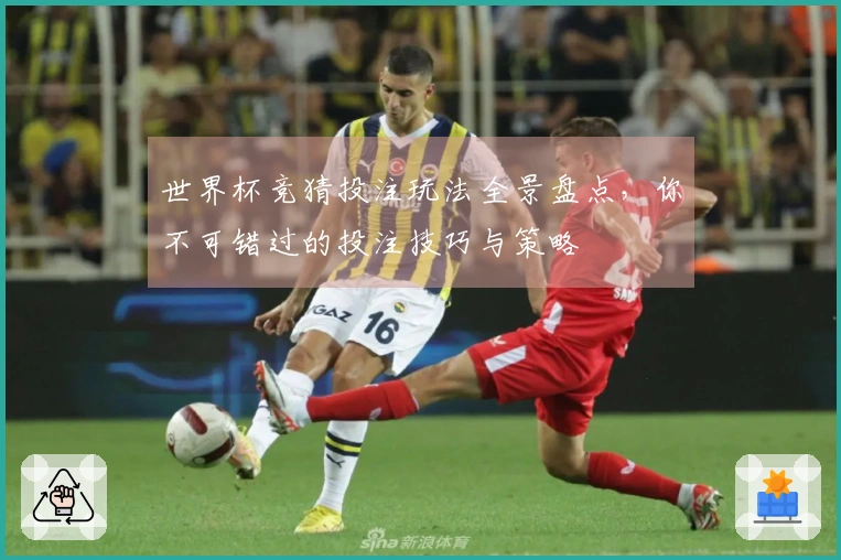 世界杯竞猜投注玩法全景盘点，你不可错过的投注技巧与策略