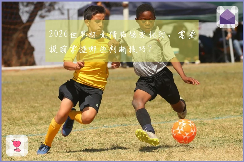 2026世界杯竞猜临场变化时，需要提前掌握哪些判断技巧？