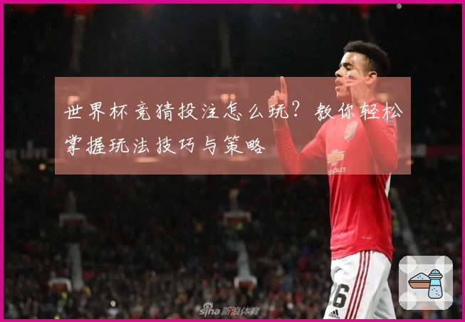 世界杯竞猜投注怎么玩？教你轻松掌握玩法技巧与策略