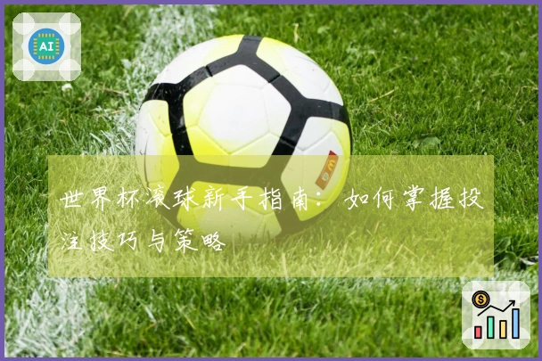世界杯滚球新手指南：如何掌握投注技巧与策略