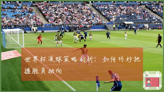 世界杯滚球策略剖析：如何巧妙把握胜负动向
