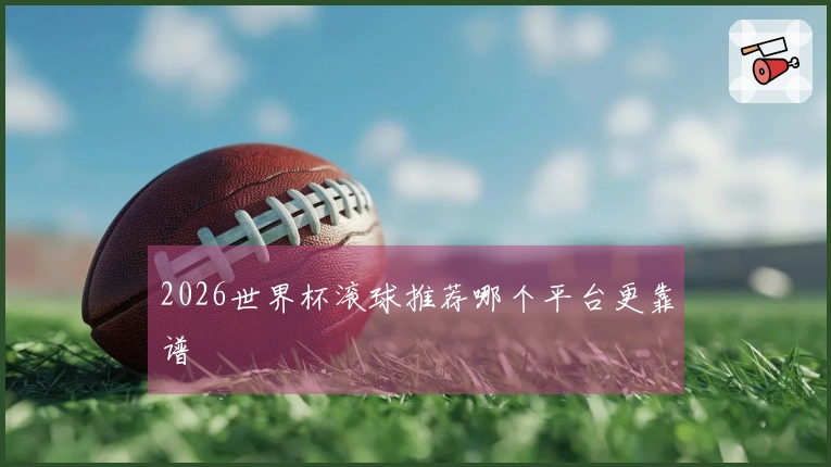 2026世界杯滚球推荐哪个平台更靠谱