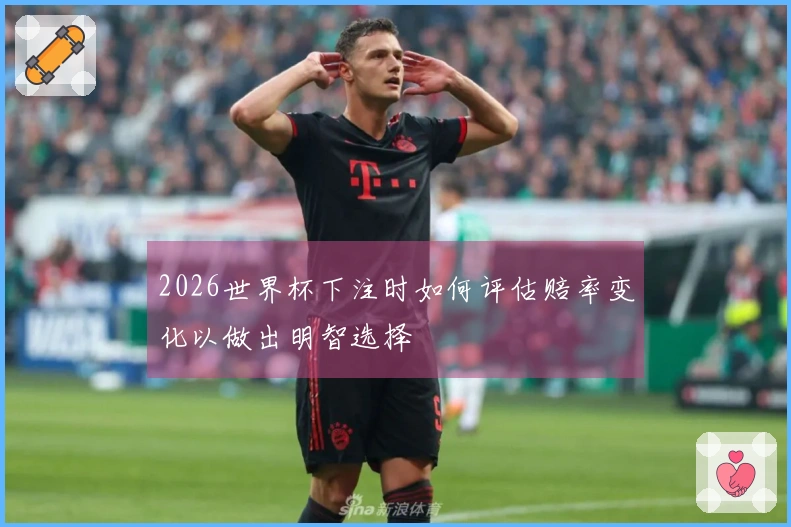 2026世界杯下注时如何评估赔率变化以做出明智选择