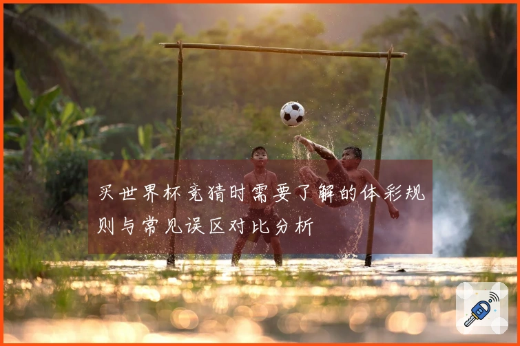 买世界杯竞猜时需要了解的体彩规则与常见误区对比分析
