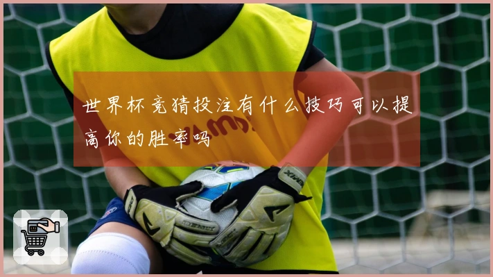 世界杯竞猜投注有什么技巧可以提高你的胜率吗