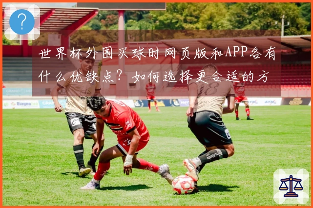 世界杯外围买球时网页版和APP各有什么优缺点？如何选择更合适的方式？