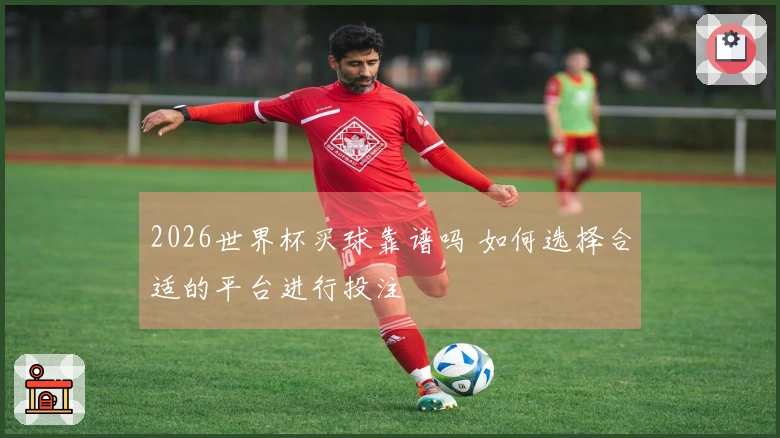 2026世界杯买球靠谱吗 如何选择合适的平台进行投注