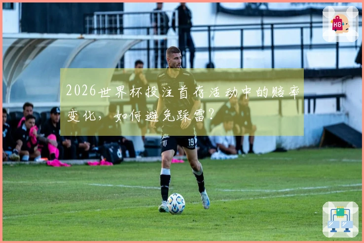 2026世界杯投注首存活动中的赔率变化，如何避免踩雷？