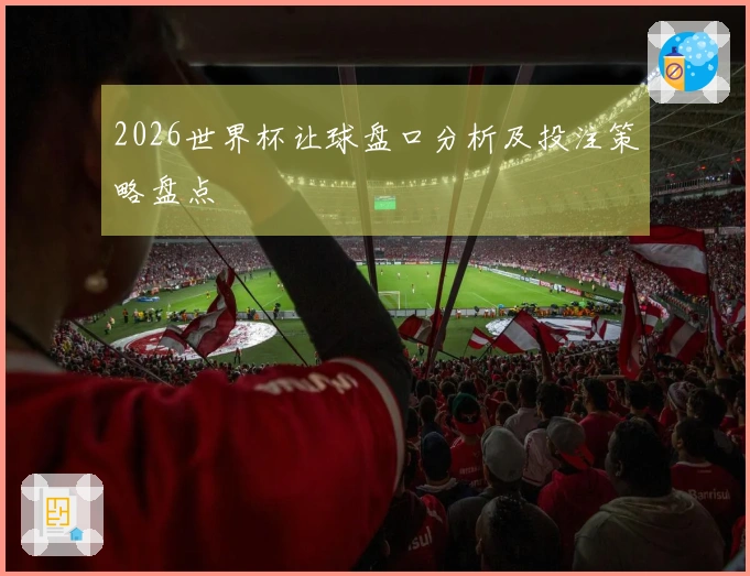 2026世界杯让球盘口分析及投注策略盘点