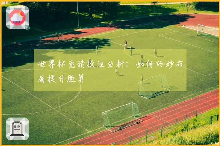 世界杯竞猜投注分析：如何巧妙布局提升胜算