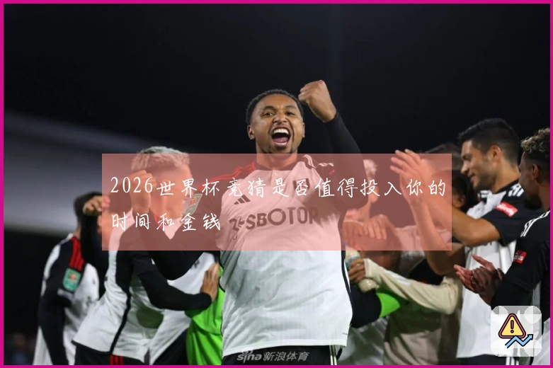 2026世界杯竞猜是否值得投入你的时间和金钱